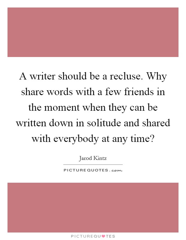 A writer should be a recluse. Why share words with a few friends in the moment when they can be written down in solitude and shared with everybody at any time? Picture Quote #1