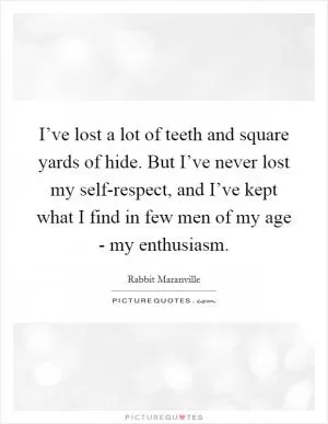 I’ve lost a lot of teeth and square yards of hide. But I’ve never lost my self-respect, and I’ve kept what I find in few men of my age - my enthusiasm Picture Quote #1