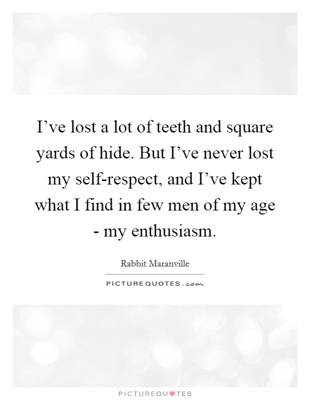 I've lost a lot of teeth and square yards of hide. But I've never lost my self-respect, and I've kept what I find in few men of my age - my enthusiasm. Picture Quote #1
