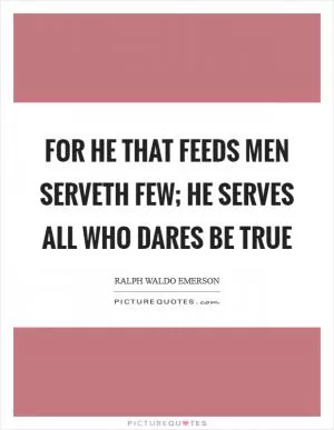 For he that feeds men serveth few; He serves all who dares be true Picture Quote #1