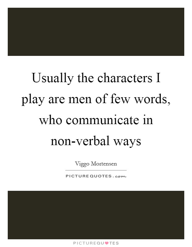 Usually the characters I play are men of few words, who communicate in non-verbal ways Picture Quote #1