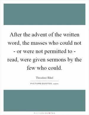 After the advent of the written word, the masses who could not - or were not permitted to - read, were given sermons by the few who could Picture Quote #1