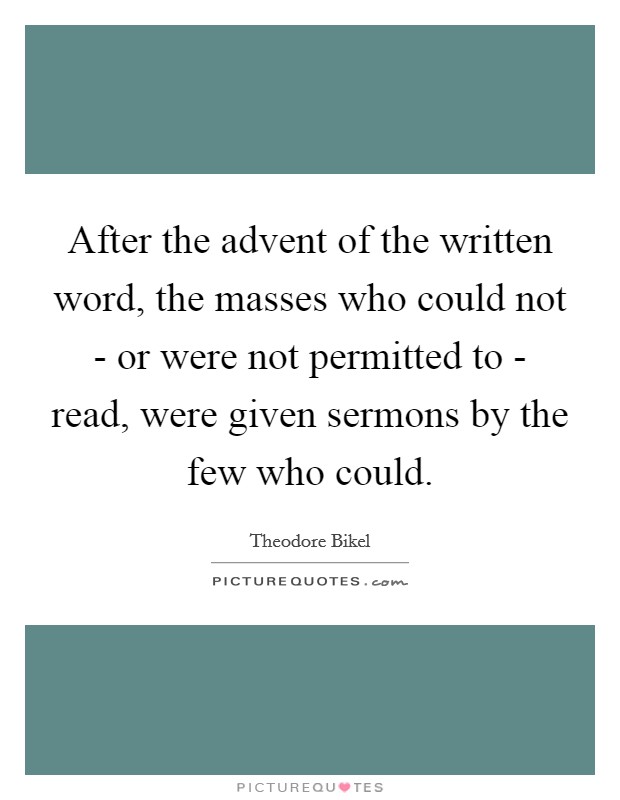 After the advent of the written word, the masses who could not - or were not permitted to - read, were given sermons by the few who could. Picture Quote #1