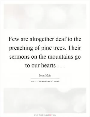 Few are altogether deaf to the preaching of pine trees. Their sermons on the mountains go to our hearts . .  Picture Quote #1