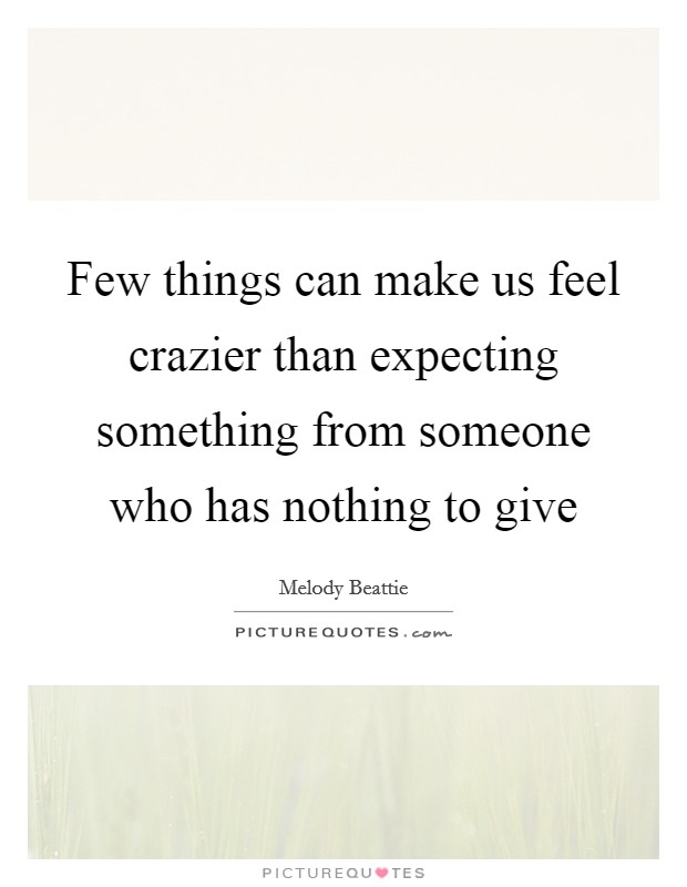 Few things can make us feel crazier than expecting something from someone who has nothing to give Picture Quote #1