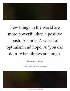 Few things in the world are more powerful than a positive push. A smile. A world of optimism and hope. A ‘you can do it’ when things are tough Picture Quote #1