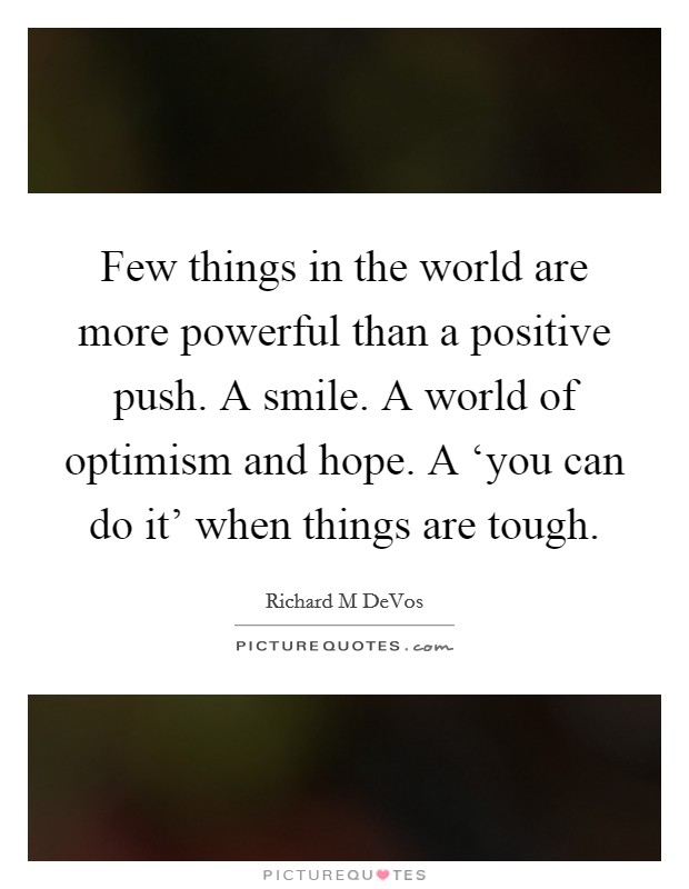 Few things in the world are more powerful than a positive push. A smile. A world of optimism and hope. A ‘you can do it' when things are tough. Picture Quote #1