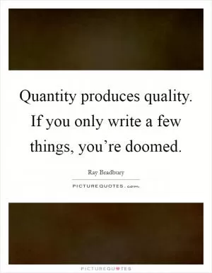 Quantity produces quality. If you only write a few things, you’re doomed Picture Quote #1