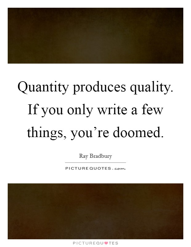 Quantity produces quality. If you only write a few things, you're doomed. Picture Quote #1