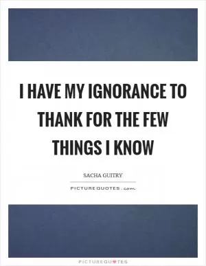 I have my ignorance to thank for the few things I know Picture Quote #1