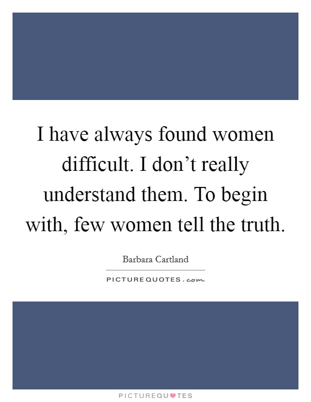 I have always found women difficult. I don't really understand them. To begin with, few women tell the truth. Picture Quote #1