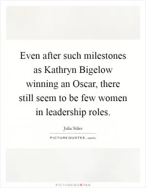 Even after such milestones as Kathryn Bigelow winning an Oscar, there still seem to be few women in leadership roles Picture Quote #1