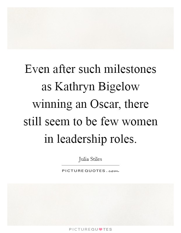 Even after such milestones as Kathryn Bigelow winning an Oscar, there still seem to be few women in leadership roles. Picture Quote #1