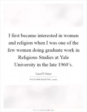 I first became interested in women and religion when I was one of the few women doing graduate work in Religious Studies at Yale University in the late 1960’s Picture Quote #1