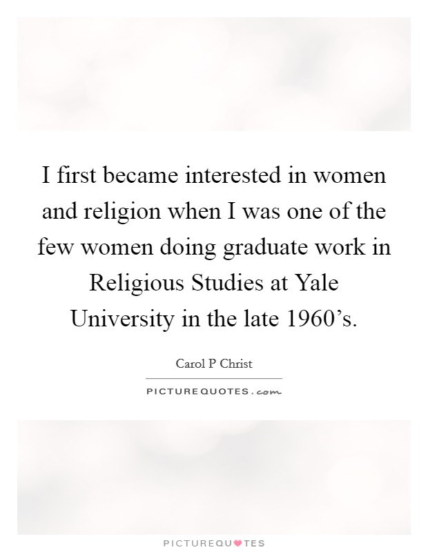 I first became interested in women and religion when I was one of the few women doing graduate work in Religious Studies at Yale University in the late 1960's. Picture Quote #1