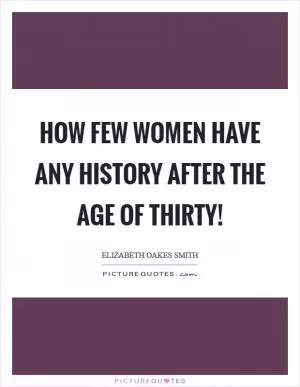 How few women have any history after the age of thirty! Picture Quote #1