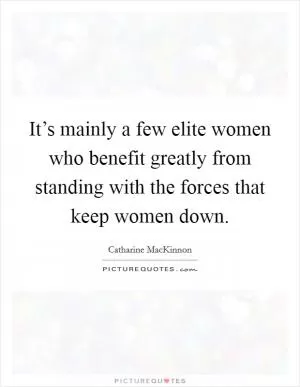 It’s mainly a few elite women who benefit greatly from standing with the forces that keep women down Picture Quote #1