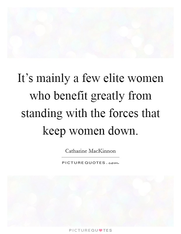 It's mainly a few elite women who benefit greatly from standing with the forces that keep women down. Picture Quote #1