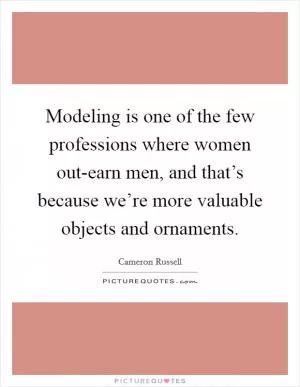 Modeling is one of the few professions where women out-earn men, and that’s because we’re more valuable objects and ornaments Picture Quote #1
