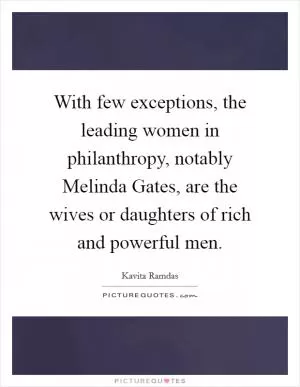 With few exceptions, the leading women in philanthropy, notably Melinda Gates, are the wives or daughters of rich and powerful men Picture Quote #1