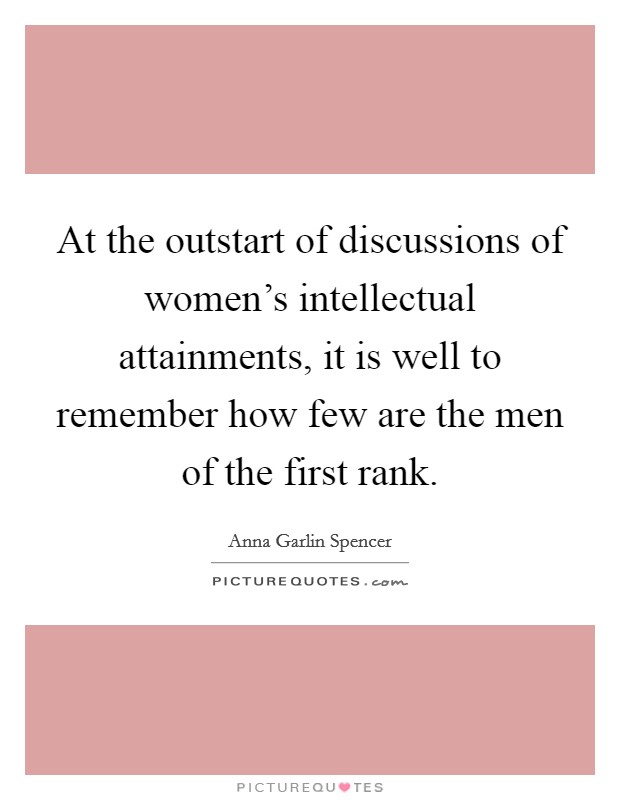 At the outstart of discussions of women's intellectual attainments, it is well to remember how few are the men of the first rank. Picture Quote #1