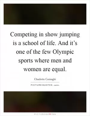 Competing in show jumping is a school of life. And it’s one of the few Olympic sports where men and women are equal Picture Quote #1