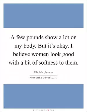 A few pounds show a lot on my body. But it’s okay. I believe women look good with a bit of softness to them Picture Quote #1