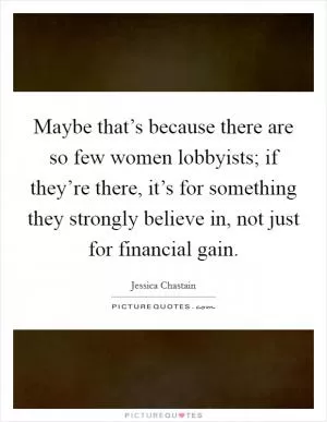 Maybe that’s because there are so few women lobbyists; if they’re there, it’s for something they strongly believe in, not just for financial gain Picture Quote #1
