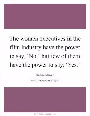 The women executives in the film industry have the power to say, ‘No,’ but few of them have the power to say, ‘Yes.’ Picture Quote #1