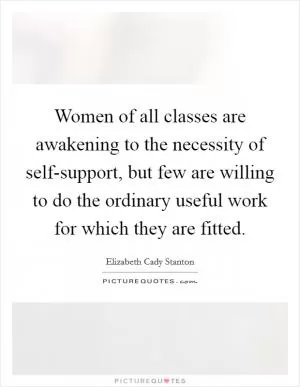 Women of all classes are awakening to the necessity of self-support, but few are willing to do the ordinary useful work for which they are fitted Picture Quote #1