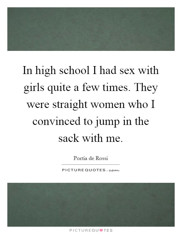 In high school I had sex with girls quite a few times. They were straight women who I convinced to jump in the sack with me. Picture Quote #1