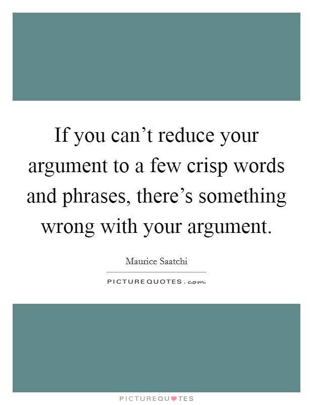 If you can't reduce your argument to a few crisp words and phrases, there's something wrong with your argument. Picture Quote #1