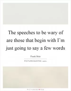 The speeches to be wary of are those that begin with I’m just going to say a few words Picture Quote #1