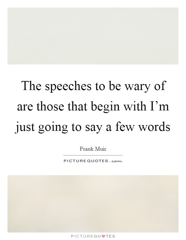 The speeches to be wary of are those that begin with I'm just going to say a few words Picture Quote #1
