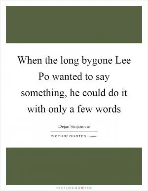 When the long bygone Lee Po wanted to say something, he could do it with only a few words Picture Quote #1