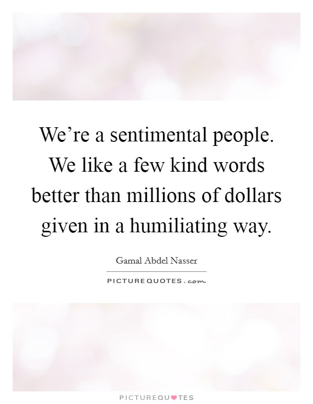 We're a sentimental people. We like a few kind words better than millions of dollars given in a humiliating way. Picture Quote #1