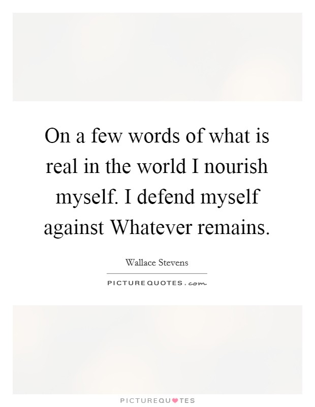 On a few words of what is real in the world I nourish myself. I defend myself against Whatever remains. Picture Quote #1