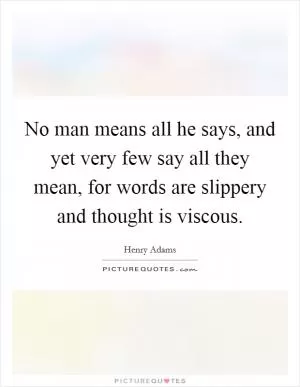 No man means all he says, and yet very few say all they mean, for words are slippery and thought is viscous Picture Quote #1