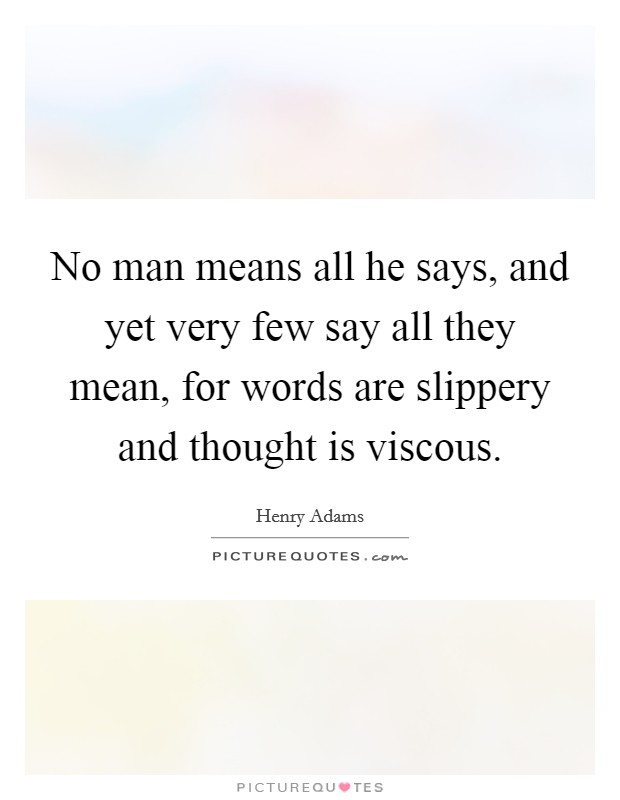 No man means all he says, and yet very few say all they mean, for words are slippery and thought is viscous. Picture Quote #1