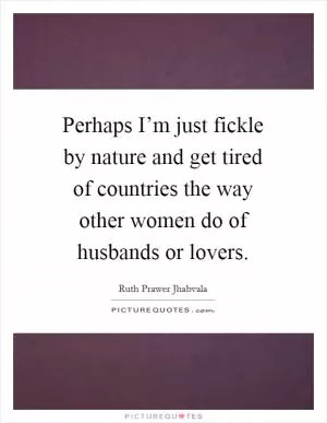 Perhaps I’m just fickle by nature and get tired of countries the way other women do of husbands or lovers Picture Quote #1