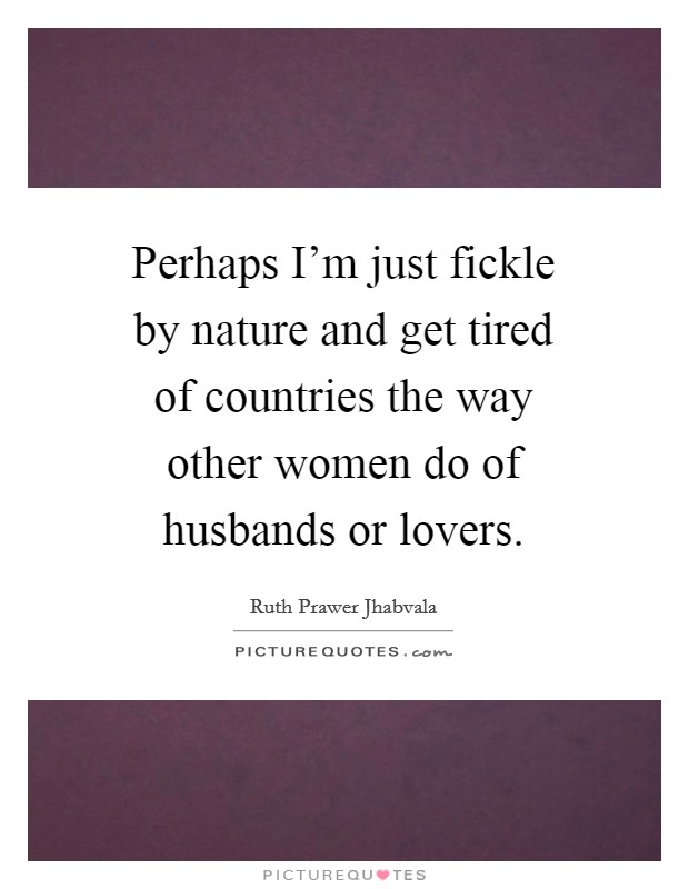 Perhaps I'm just fickle by nature and get tired of countries the way other women do of husbands or lovers. Picture Quote #1