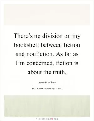 There’s no division on my bookshelf between fiction and nonfiction. As far as I’m concerned, fiction is about the truth Picture Quote #1