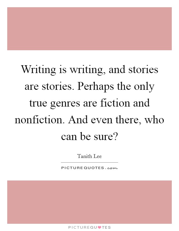 Writing is writing, and stories are stories. Perhaps the only true genres are fiction and nonfiction. And even there, who can be sure? Picture Quote #1