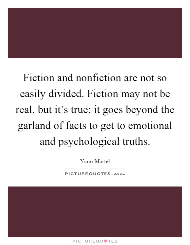 Fiction and nonfiction are not so easily divided. Fiction may not be real, but it's true; it goes beyond the garland of facts to get to emotional and psychological truths. Picture Quote #1