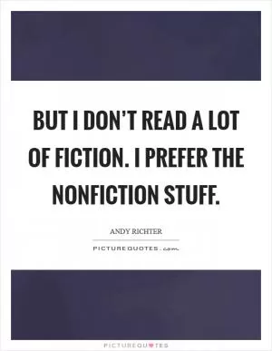 But I don’t read a lot of fiction. I prefer the nonfiction stuff Picture Quote #1