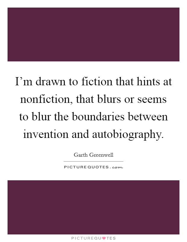I'm drawn to fiction that hints at nonfiction, that blurs or seems to blur the boundaries between invention and autobiography. Picture Quote #1