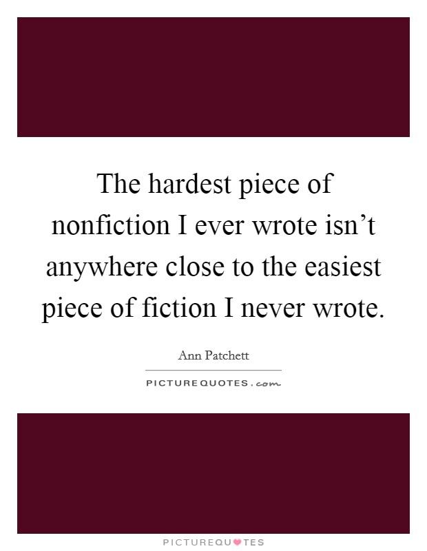 The hardest piece of nonfiction I ever wrote isn't anywhere close to the easiest piece of fiction I never wrote. Picture Quote #1