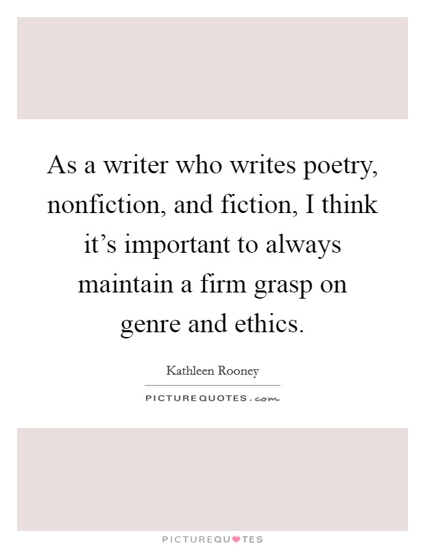 As a writer who writes poetry, nonfiction, and fiction, I think it's important to always maintain a firm grasp on genre and ethics. Picture Quote #1