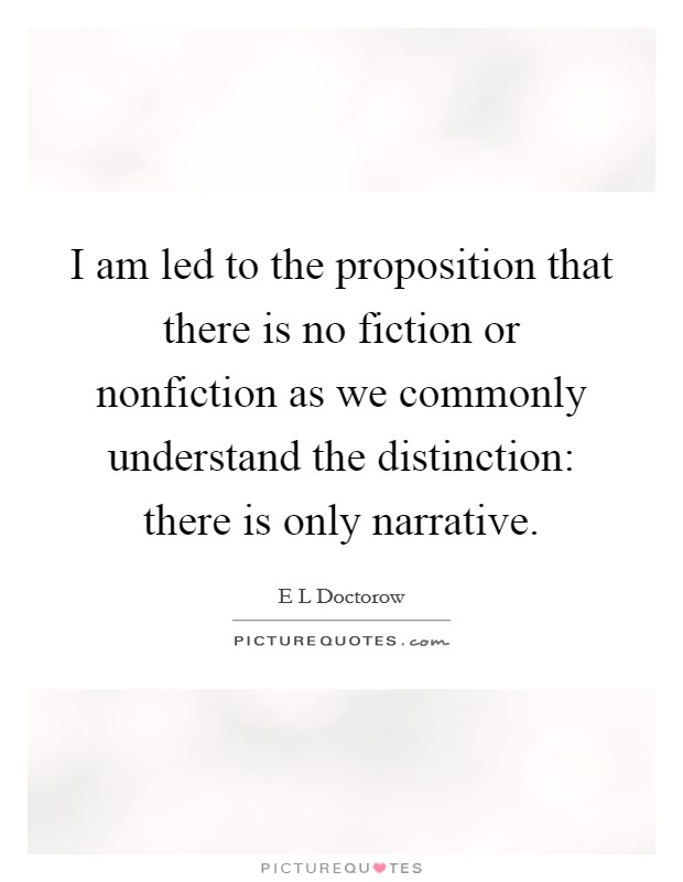 I am led to the proposition that there is no fiction or nonfiction as we commonly understand the distinction: there is only narrative. Picture Quote #1