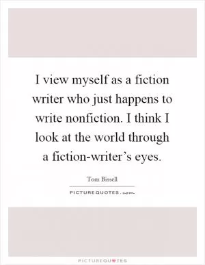 I view myself as a fiction writer who just happens to write nonfiction. I think I look at the world through a fiction-writer’s eyes Picture Quote #1
